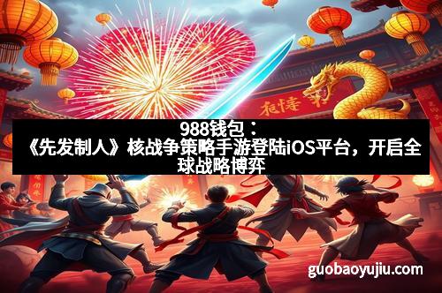 988钱包：《先发制人》核战争策略手游登陆iOS平台，开启全球战略博弈
