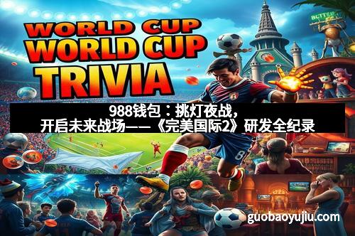 988钱包：挑灯夜战，开启未来战场——《完美国际2》研发全纪录
